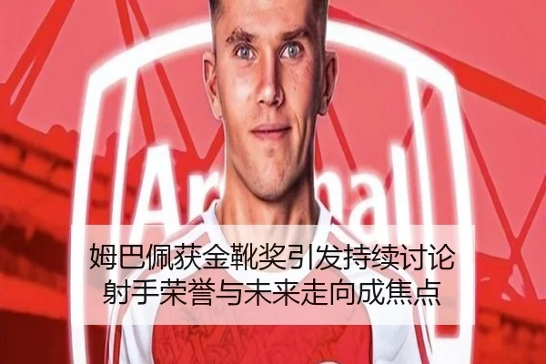 姆巴佩获金靴奖引发持续讨论 射手荣誉与未来走向成焦点（xingkong）