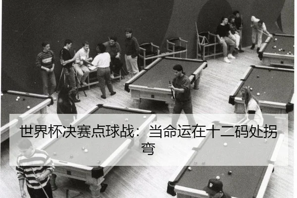 世界杯决赛点球战：当命运在十二码处拐弯